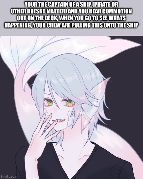 No op ocs, this a world without magical creatures or magic at all | YOUR THE CAPTAIN OF A SHIP (PIRATE OR OTHER DOESNT MATTER) AND YOU HEAR COMMOTION OUT ON THE DECK, WHEN YOU GO TO SEE WHATS HAPPENING, YOUR CREW ARE PULLING THIS ONTO THE SHIP | made w/ Imgflip meme maker