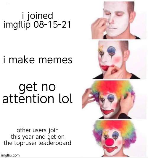 f | i joined imgflip 08-15-21; i make memes; get no attention lol; other users join this year and get on the top-user leaderboard | image tagged in memes,clown applying makeup,sad but true | made w/ Imgflip meme maker