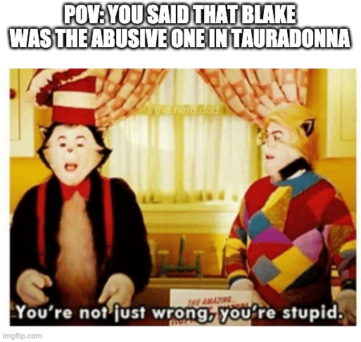 You're not just wrong your stupid |  POV: YOU SAID THAT BLAKE WAS THE ABUSIVE ONE IN TAURADONNA | image tagged in you're not just wrong your stupid,rwby | made w/ Imgflip meme maker