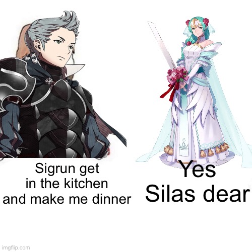 Silas is chad | Yes Silas dear; Sigrun get in the kitchen and make me dinner | image tagged in yes honey | made w/ Imgflip meme maker