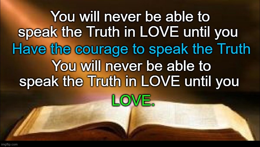 Truth in LOVE | You will never be able to speak the Truth in LOVE until you; Have the courage to speak the Truth; You will never be able to speak the Truth in LOVE until you; LOVE. | image tagged in holy bible,1 corinthians 13,love,truth,courage,jesus | made w/ Imgflip meme maker