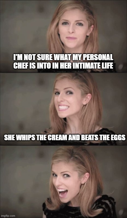 Bad Pun Anna Kendrick Meme | I'M NOT SURE WHAT MY PERSONAL CHEF IS INTO IN HER INTIMATE LIFE; SHE WHIPS THE CREAM AND BEATS THE EGGS | image tagged in memes,bad pun anna kendrick | made w/ Imgflip meme maker