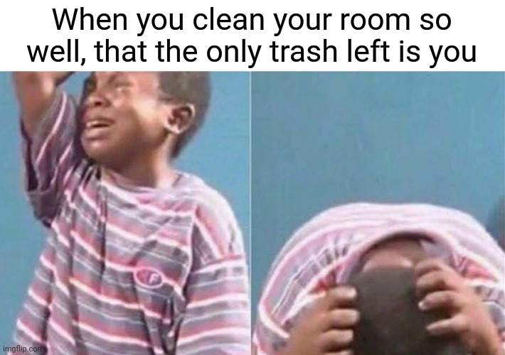 Sad | When you clean your room so well, that the only trash left is you | image tagged in crying black kid,memes,funny,gifs,not really a gif,oh wow are you actually reading these tags | made w/ Imgflip meme maker