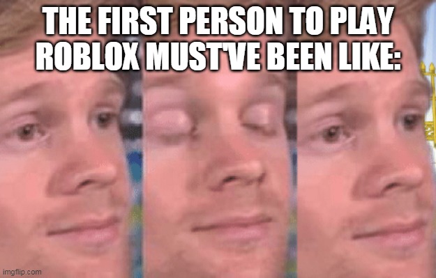 The first person to | THE FIRST PERSON TO PLAY ROBLOX MUST'VE BEEN LIKE: | image tagged in the first person to | made w/ Imgflip meme maker