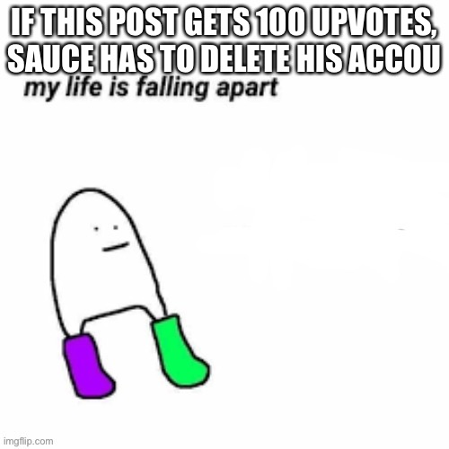 Pls don’t it’s a joke | IF THIS POST GETS 100 UPVOTES, SAUCE HAS TO DELETE HIS ACCOUNT | image tagged in my life is falling apart | made w/ Imgflip meme maker