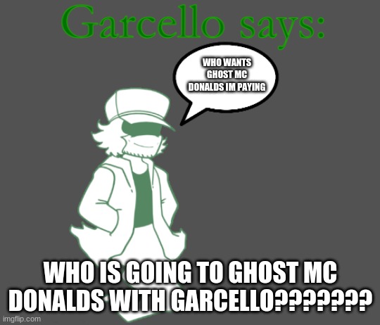 Garcello says: | WHO WANTS GHOST MC DONALDS IM PAYING; WHO IS GOING TO GHOST MC DONALDS WITH GARCELLO??????? | image tagged in garcello says | made w/ Imgflip meme maker