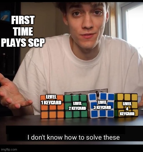 I don't know how to solve these | FIRST TIME PLAYS SCP; LEVEL 1 KEYCARD; LEVEL 3 KEYCARD; LEVEL 4 KEYCARD; LEVEL 2 KEYCARD | image tagged in i don't know how to solve these | made w/ Imgflip meme maker