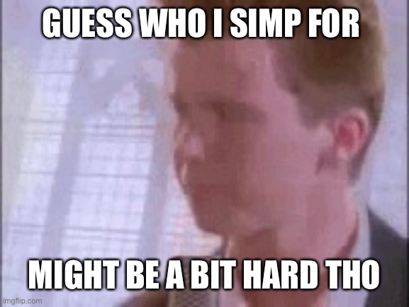 Isioww | GUESS WHO I SIMP FOR; MIGHT BE A BIT HARD THO | image tagged in disappointed rick astley | made w/ Imgflip meme maker