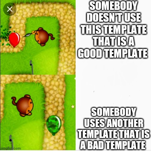 Spam imgflip with this nice meme template if you want to.  I mean, I'm not going to force you to do anything |  SOMEBODY DOESN'T USE THIS TEMPLATE THAT IS A GOOD TEMPLATE; SOMEBODY USES ANOTHER TEMPLATE THAT IS A BAD TEMPLATE | image tagged in dart monkey vs x | made w/ Imgflip meme maker