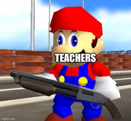 SMG4 Shotgun Mario | TEACHERS | image tagged in smg4 shotgun mario | made w/ Imgflip meme maker