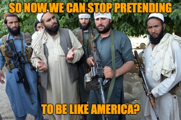 Confused Taliban |  SO NOW WE CAN STOP PRETENDING; TO BE LIKE AMERICA? | image tagged in confused taliban | made w/ Imgflip meme maker