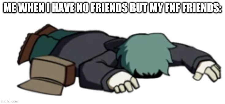 Dead Garcello | ME WHEN I HAVE NO FRIENDS BUT MY FNF FRIENDS: | image tagged in dead garcello | made w/ Imgflip meme maker
