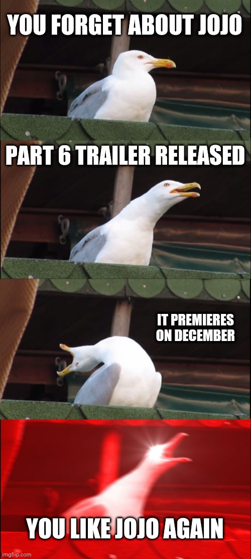 this happened to me | YOU FORGET ABOUT JOJO; PART 6 TRAILER RELEASED; IT PREMIERES ON DECEMBER; YOU LIKE JOJO AGAIN | image tagged in memes,inhaling seagull,jojo's bizarre adventure | made w/ Imgflip meme maker