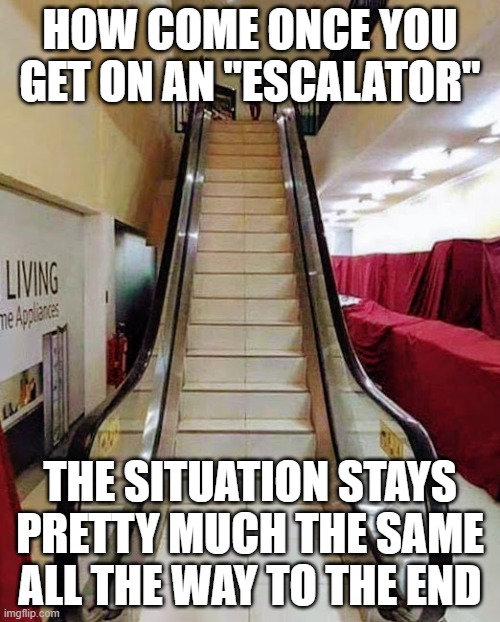 Fake Escalater  |  HOW COME ONCE YOU GET ON AN "ESCALATOR"; THE SITUATION STAYS PRETTY MUCH THE SAME ALL THE WAY TO THE END | image tagged in fake escalater | made w/ Imgflip meme maker