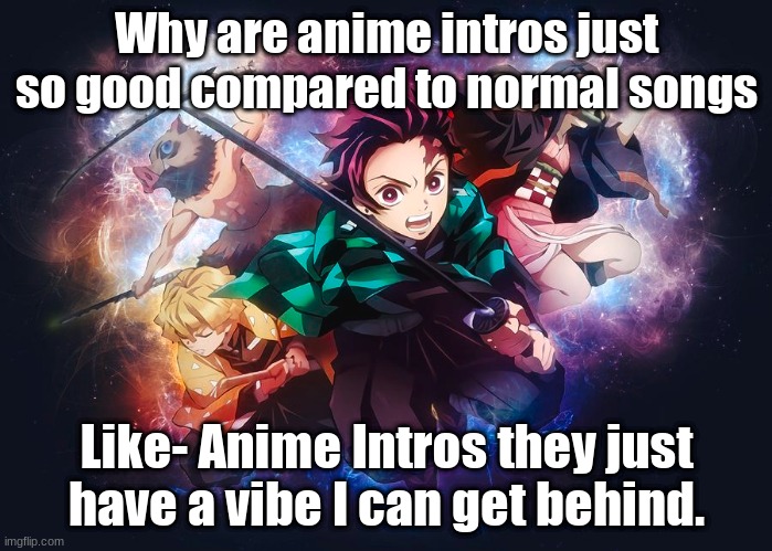 Please explain this to me. Also. IM BACK | Why are anime intros just so good compared to normal songs; Like- Anime Intros they just have a vibe I can get behind. | made w/ Imgflip meme maker