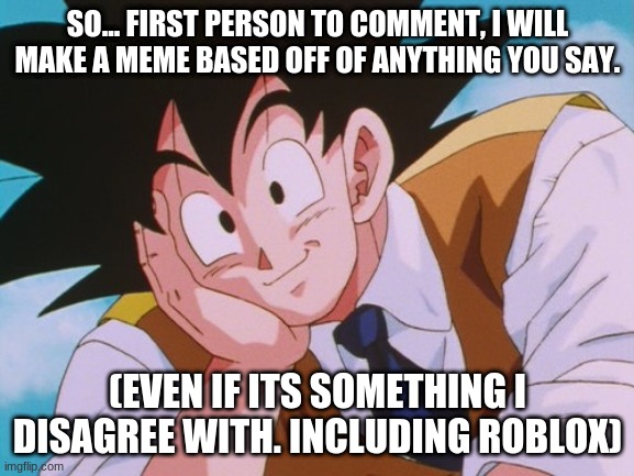 Condescending Goku | SO... FIRST PERSON TO COMMENT, I WILL MAKE A MEME BASED OFF OF ANYTHING YOU SAY. (EVEN IF ITS SOMETHING I DISAGREE WITH. INCLUDING ROBLOX) | image tagged in memes,condescending goku | made w/ Imgflip meme maker