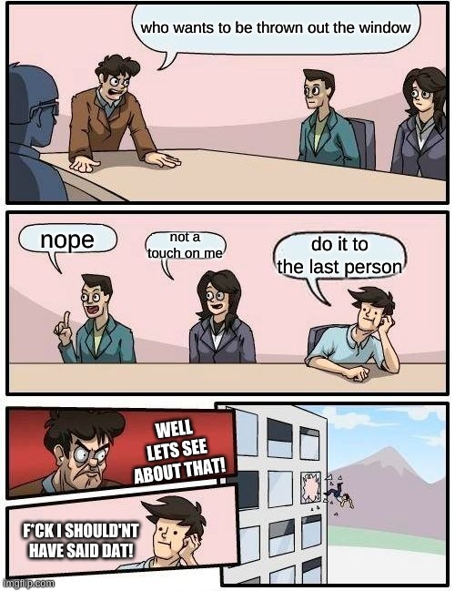 what happens when you say do it to the last person... | who wants to be thrown out the window; nope; not a touch on me; do it to the last person; WELL LETS SEE ABOUT THAT! F*CK I SHOULD'NT HAVE SAID DAT! | image tagged in boardroom meeting suggestion | made w/ Imgflip meme maker