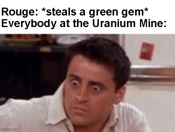 This is an old meme that I made lol | Rouge: *steals a green gem*
Everybody at the Uranium Mine: | image tagged in comprehending joey,hold up,i think we all know where this is going,uranium,memes | made w/ Imgflip meme maker