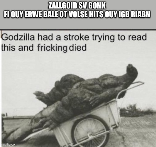 Godzilla had a stroke trying to read this and fricking died | ZALLGOID SV GONK 
FI OUY ERWE BALE OT VOLSE HITS OUY IGB RIABN | image tagged in godzilla had a stroke trying to read this and fricking died | made w/ Imgflip meme maker