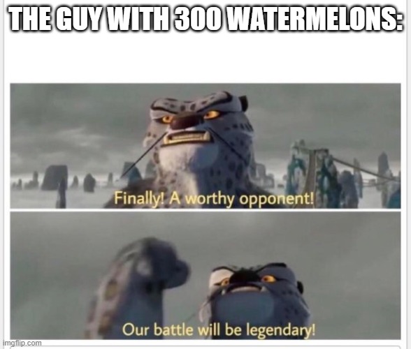 Finally! A worthy opponent! | THE GUY WITH 300 WATERMELONS: | image tagged in finally a worthy opponent | made w/ Imgflip meme maker