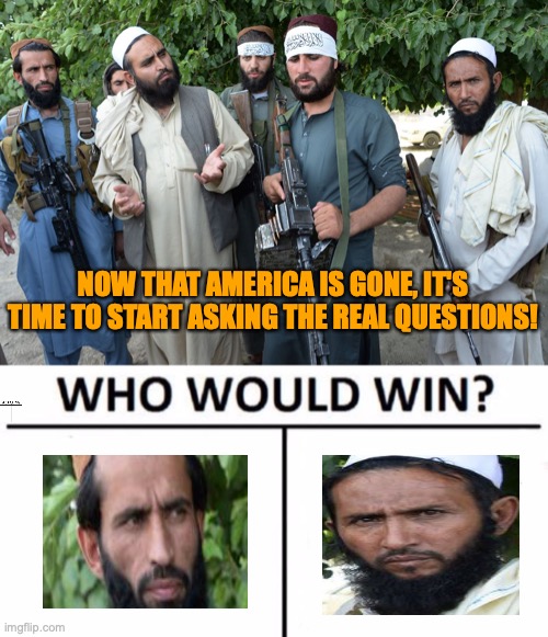 NOW THAT AMERICA IS GONE, IT'S TIME TO START ASKING THE REAL QUESTIONS! | image tagged in confused taliban,memes,who would win | made w/ Imgflip meme maker