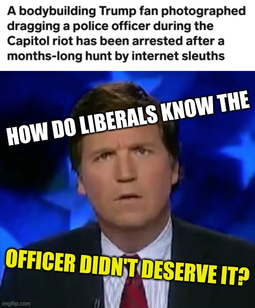 maybe libs are wrong? | HOW DO LIBERALS KNOW THE; OFFICER DIDN'T DESERVE IT? | image tagged in confused tucker carlson,white nationalism,qanon,conservative hypocrisy,sedition hunters,capitol hill | made w/ Imgflip meme maker