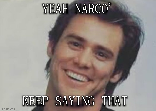 narcopaths are repetitious | YEAH NARCO'; KEEP SAYING THAT | image tagged in lying,narcos | made w/ Imgflip meme maker