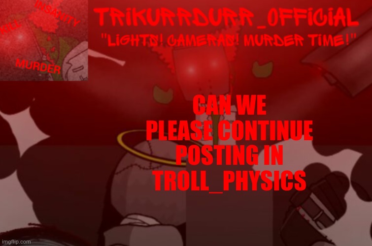 Please? | CAN WE PLEASE CONTINUE; POSTING IN TROLL_PHYSICS | image tagged in trikurrdurr_official project nexus 2 template | made w/ Imgflip meme maker