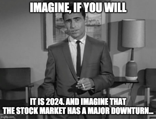 Rod Serling: Imagine If You Will |  IMAGINE, IF YOU WILL; IT IS 2024. AND IMAGINE THAT THE STOCK MARKET HAS A MAJOR DOWNTURN... | image tagged in rod serling imagine if you will | made w/ Imgflip meme maker