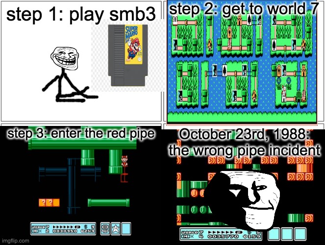 Blank Comic Panel 2x2 Meme | step 2: get to world 7; step 1: play smb3; step 3: enter the red pipe; October 23rd, 1988: the wrong pipe incident | image tagged in memes,blank comic panel 2x2 | made w/ Imgflip meme maker