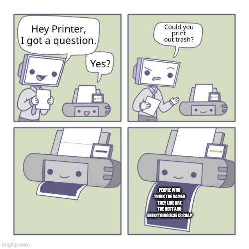 Hey Printer | PEOPLE WHO THINK THE GAMES THEY LIKE ARE THE BEST AND EVERYTHING ELSE IS CRAP | image tagged in hey printer | made w/ Imgflip meme maker