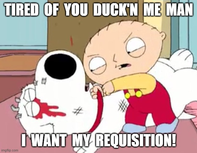 Requisition | TIRED  OF  YOU  DUCK'N  ME  MAN; I  WANT  MY  REQUISITION! | image tagged in stewie | made w/ Imgflip meme maker