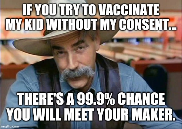 Health tip: Don't fkn do it. | IF YOU TRY TO VACCINATE MY KID WITHOUT MY CONSENT... THERE'S A 99.9% CHANCE YOU WILL MEET YOUR MAKER. | image tagged in memes | made w/ Imgflip meme maker