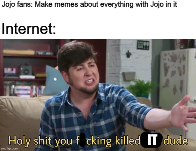 Seriously, tho, just let Jojo rest in peace | Jojo fans: Make memes about everything with Jojo in it; Internet:; IT | image tagged in holy shit you killed her dude,jojo's bizarre adventure,internet,memes | made w/ Imgflip meme maker