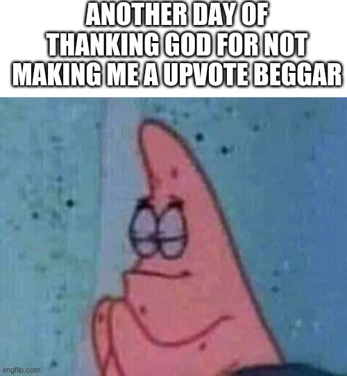 upvote beggar bad, upvote earner good | ANOTHER DAY OF THANKING GOD FOR NOT MAKING ME A UPVOTE BEGGAR | image tagged in patrick praying,another day of thanking god,upvote beggar bad | made w/ Imgflip meme maker