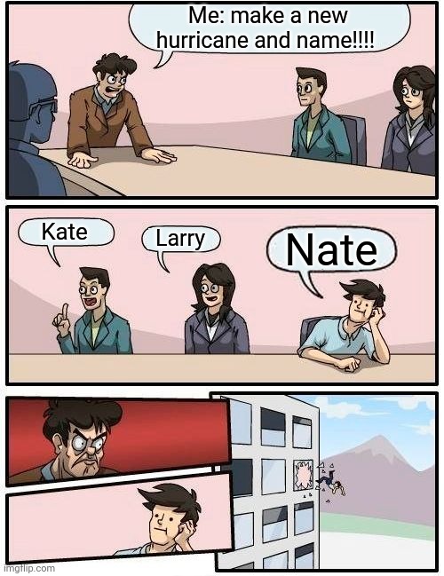 RIP That guy wants Nate To come back | Me: make a new hurricane and name!!!! Kate; Larry; Nate | image tagged in memes,boardroom meeting suggestion | made w/ Imgflip meme maker