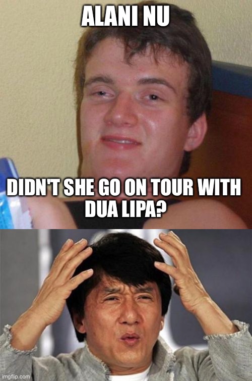 ALANI NU; DIDN'T SHE GO ON TOUR WITH 
DUA LIPA? | image tagged in stoned guy,jackie chan wtf | made w/ Imgflip meme maker