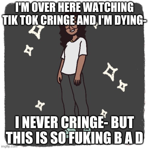 b l a c c | I'M OVER HERE WATCHING TIK TOK CRINGE AND I'M DYING-; I NEVER CRINGE- BUT THIS IS SO FUKING B A D | image tagged in b l a c c | made w/ Imgflip meme maker