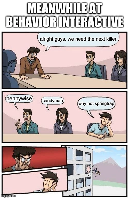  MEANWHILE AT BEHAVIOR INTERACTIVE; alright guys, we need the next killer; pennywise; candyman; why not springtrap | image tagged in blank white template,memes,boardroom meeting suggestion,dead by daylight,gaming,springtrap | made w/ Imgflip meme maker