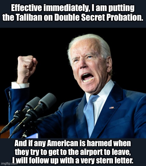 Plan of action | Effective immediately, I am putting the Taliban on Double Secret Probation. And if any American is harmed when they try to get to the airport to leave, I will follow up with a very stern letter. | image tagged in joe biden's fist | made w/ Imgflip meme maker