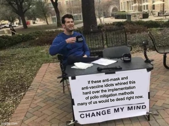 Imagine it, a world where people would rather die than take meds to live | If these anti-mask and anti-vaccine idiots whined this hard over the implementation of polio mitigation methods many of us would be dead right now. | image tagged in memes,change my mind | made w/ Imgflip meme maker