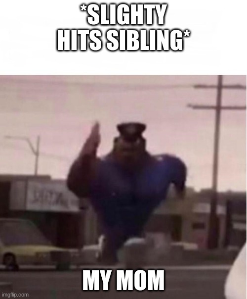 lol | *SLIGHTY HITS SIBLING*; MY MOM | image tagged in officer earl running,idk | made w/ Imgflip meme maker