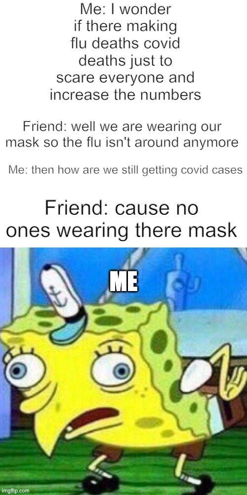 bruhv | Me: I wonder if there making flu deaths covid deaths just to scare everyone and increase the numbers; Friend: well we are wearing our mask so the flu isn't around anymore; Me: then how are we still getting covid cases; Friend: cause no ones wearing there mask; ME | image tagged in triggerpaul | made w/ Imgflip meme maker