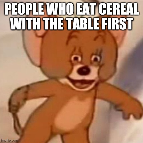 Polish Jerry | PEOPLE WHO EAT CEREAL WITH THE TABLE FIRST | image tagged in polish jerry | made w/ Imgflip meme maker