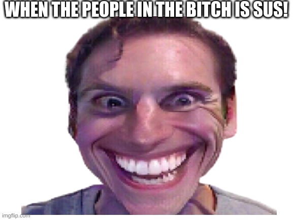 when the people in the bitch is sus! | WHEN THE PEOPLE IN THE BITCH IS SUS! | image tagged in sus,bitch,am pro meme | made w/ Imgflip meme maker