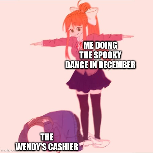 Monika t-posing on Sans | ME DOING THE SPOOKY DANCE IN DECEMBER; THE WENDY'S CASHIER | image tagged in monika t-posing on sans | made w/ Imgflip meme maker