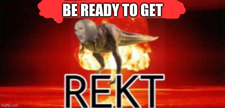 Tyrannosaurus REKT | BE READY TO GET | image tagged in tyrannosaurus rekt | made w/ Imgflip meme maker