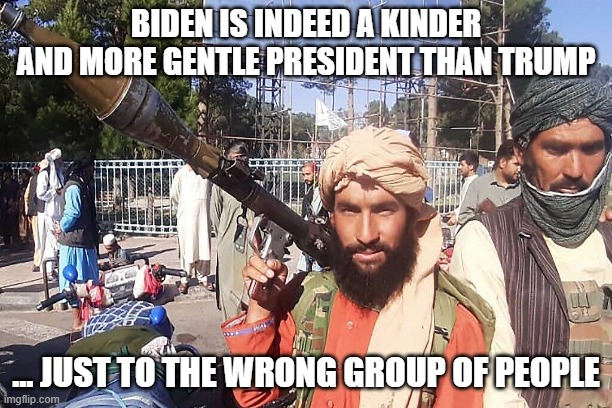 Summary of Biden's Foreign Policy |  BIDEN IS INDEED A KINDER AND MORE GENTLE PRESIDENT THAN TRUMP; ... JUST TO THE WRONG GROUP OF PEOPLE | image tagged in afghanistan,taliban,foreign policy,tragedy | made w/ Imgflip meme maker