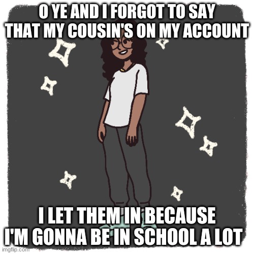 was this a mistake? | O YE AND I FORGOT TO SAY THAT MY COUSIN'S ON MY ACCOUNT; I LET THEM IN BECAUSE I'M GONNA BE IN SCHOOL A LOT | image tagged in b l a c c | made w/ Imgflip meme maker