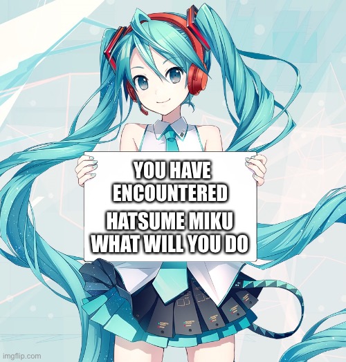 Hatsune Miku holding a sign | YOU HAVE ENCOUNTERED; HATSUME MIKU WHAT WILL YOU DO | image tagged in hatsune miku holding a sign | made w/ Imgflip meme maker
